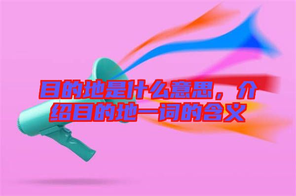 目的地是什么意思，介紹目的地一詞的含義