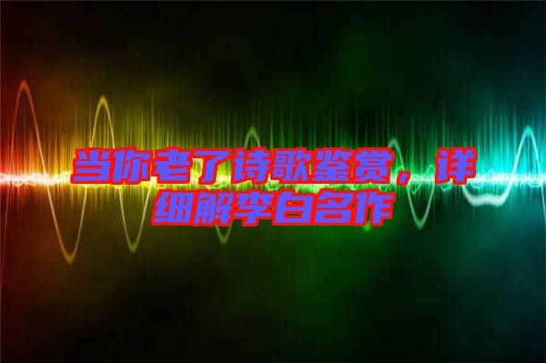 當(dāng)你老了詩歌鑒賞，詳細(xì)解李白名作