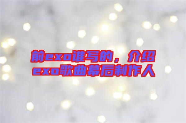 前exo誰寫的，介紹exo歌曲幕后制作人