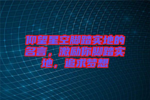 仰望星空腳踏實(shí)地的名言，激勵(lì)你腳踏實(shí)地，追求夢(mèng)想