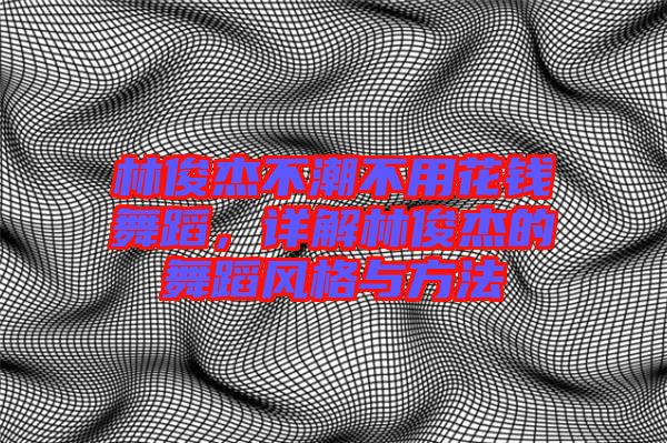 林俊杰不潮不用花錢舞蹈，詳解林俊杰的舞蹈風(fēng)格與方法