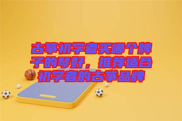 古箏初學(xué)者買哪個(gè)牌子的琴好，推薦適合初學(xué)者的古箏品牌