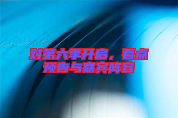 對第六季開啟，看點預(yù)告與嘉賓陣容