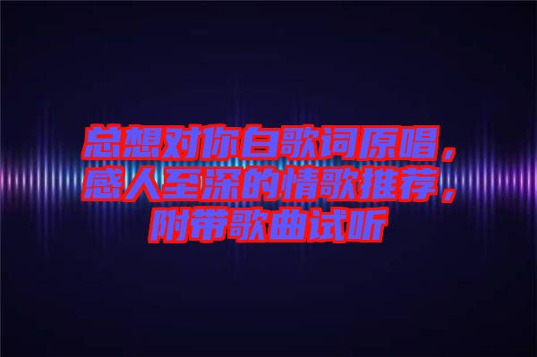 總想對(duì)你白歌詞原唱，感人至深的情歌推薦，附帶歌曲試聽(tīng)
