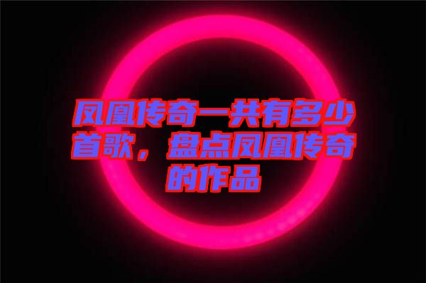 鳳凰傳奇一共有多少首歌，盤點(diǎn)鳳凰傳奇的作品