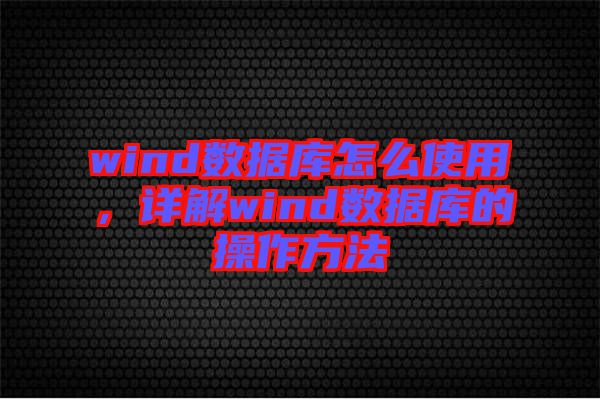 wind數(shù)據(jù)庫怎么使用，詳解wind數(shù)據(jù)庫的操作方法