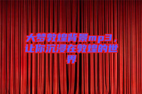 大夢(mèng)敦煌背景mp3，讓你沉浸在敦煌的世界