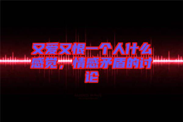又愛(ài)又恨一個(gè)人什么感覺(jué)，情感矛盾的討論