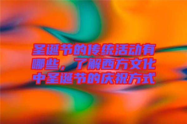 圣誕節(jié)的傳統(tǒng)活動有哪些，了解西方文化中圣誕節(jié)的慶祝方式