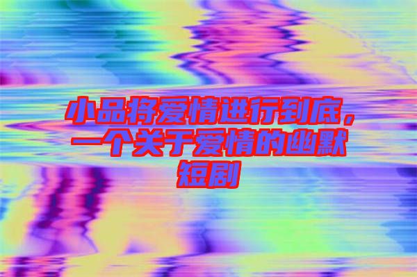 小品將愛情進行到底，一個關于愛情的幽默短劇