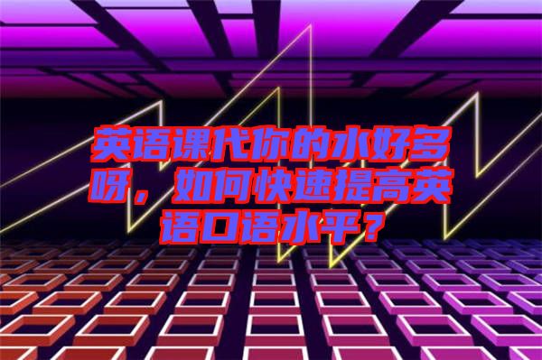 英語課代你的水好多呀，如何快速提高英語口語水平？