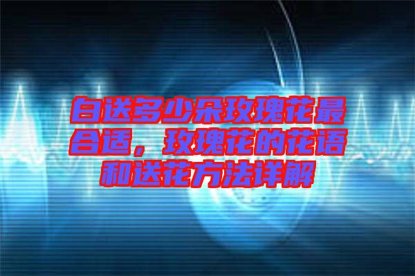 白送多少朵玫瑰花最合適，玫瑰花的花語和送花方法詳解