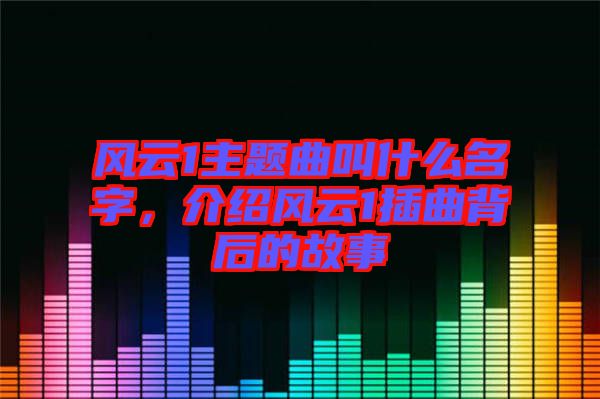 風云1主題曲叫什么名字，介紹風云1插曲背后的故事