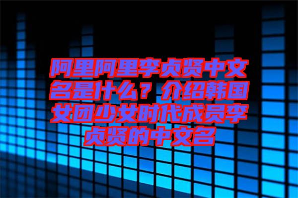 阿里阿里李貞賢中文名是什么？介紹韓國(guó)女團(tuán)少女時(shí)代成員李貞賢的中文名