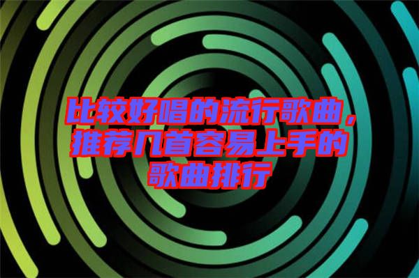 比較好唱的流行歌曲，推薦幾首容易上手的歌曲排行