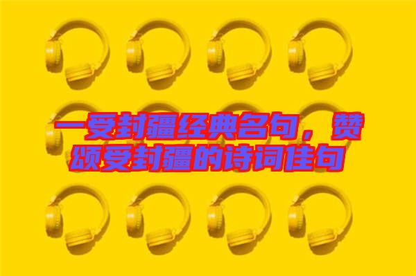 一受封疆經(jīng)典名句，贊頌受封疆的詩(shī)詞佳句
