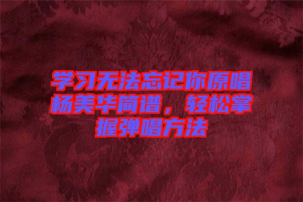 學(xué)習(xí)無(wú)法忘記你原唱楊美華簡(jiǎn)譜，輕松掌握彈唱方法