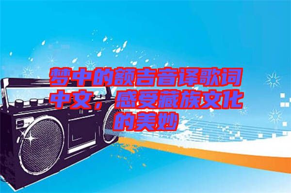 夢(mèng)中的額吉音譯歌詞中文，感受藏族文化的美妙