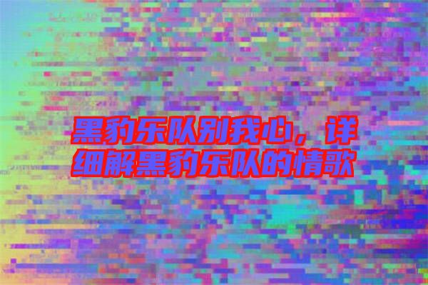黑豹樂(lè)隊(duì)別我心，詳細(xì)解黑豹樂(lè)隊(duì)的情歌