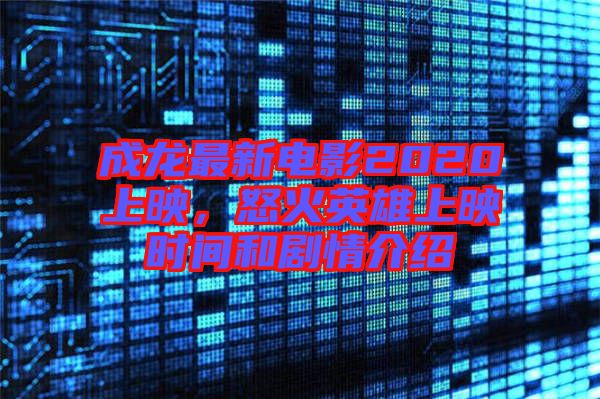成龍最新電影2020上映，怒火英雄上映時間和劇情介紹