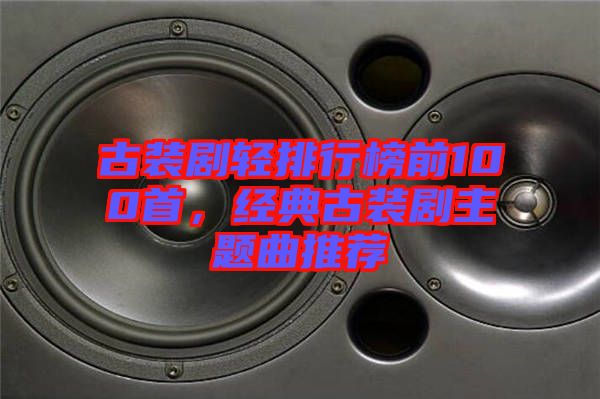 古裝劇輕排行榜前100首，經(jīng)典古裝劇主題曲推薦