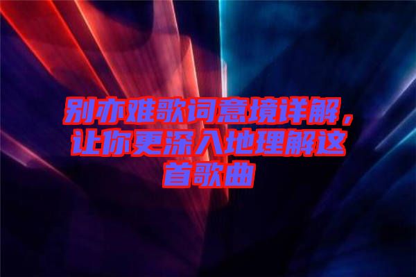 別亦難歌詞意境詳解，讓你更深入地理解這首歌曲