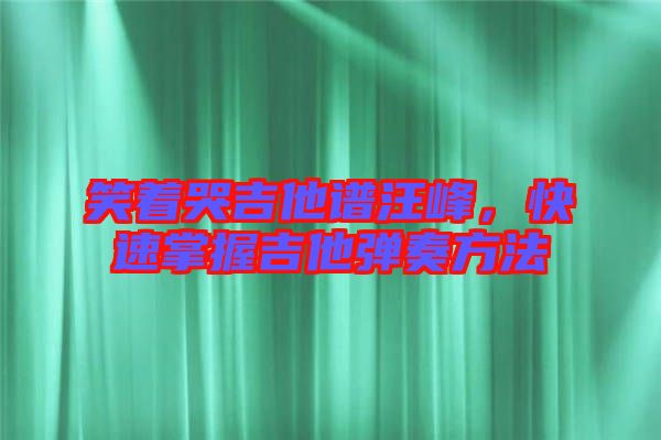 笑著哭吉他譜汪峰，快速掌握吉他彈奏方法