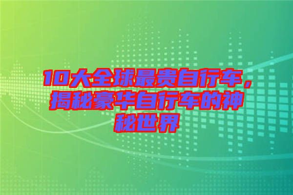 10大全球最貴自行車，揭秘豪華自行車的神秘世界