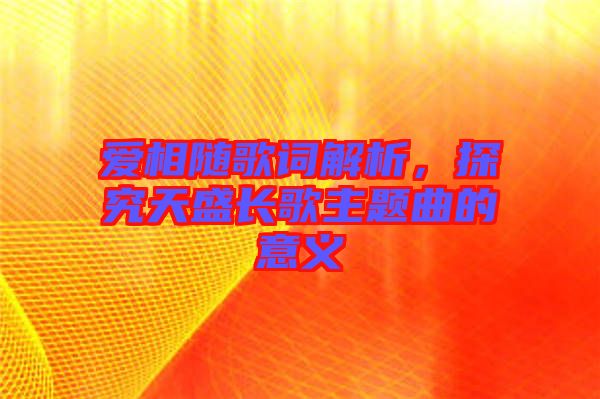 愛相隨歌詞解析，探究天盛長(zhǎng)歌主題曲的意義