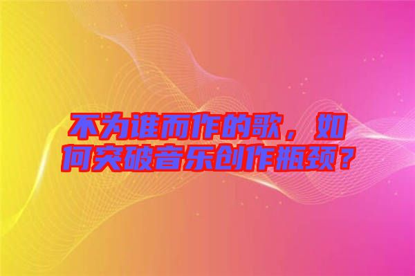 不為誰而作的歌，如何突破音樂創(chuàng)作瓶頸？