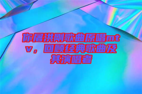 你屠洪剛歌曲原唱mtv，回顧經(jīng)典歌曲及其演唱者