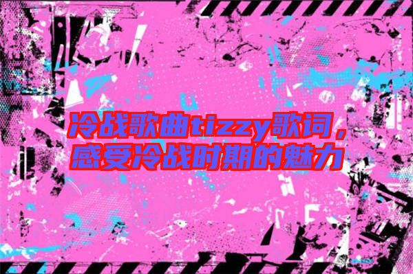 冷戰(zhàn)歌曲tizzy歌詞，感受冷戰(zhàn)時(shí)期的魅力