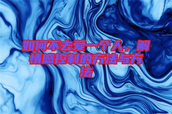 如何不去愛一個人，解情感控制的方法與方法