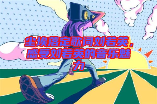 塵埃落定歌詞劉若英，感受劉若英的音樂魅力