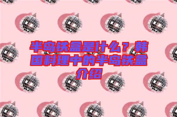 半島鐵盒是什么？韓國料理中的半島鐵盒介紹