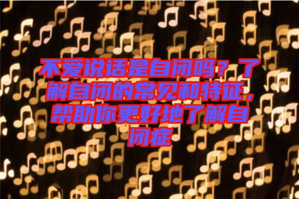 不愛說(shuō)話是自閉嗎？了解自閉的常見和特征，幫助你更好地了解自閉癥