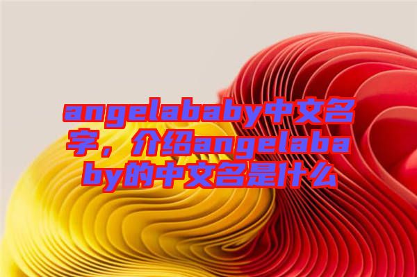 angelababy中文名字，介紹angelababy的中文名是什么