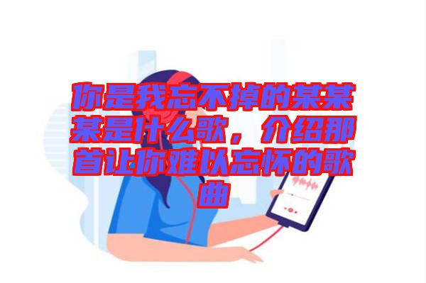 你是我忘不掉的某某某是什么歌，介紹那首讓你難以忘懷的歌曲