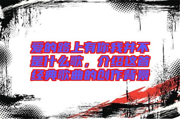 愛的路上有你我并不是什么歌，介紹這首經(jīng)典歌曲的創(chuàng)作背景