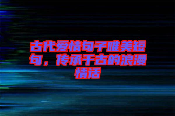 古代愛(ài)情句子唯美短句，傳承千古的浪漫情話