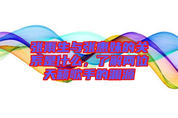 張雨生與張惠妹的關(guān)系是什么，了解兩位天籟歌手的淵源