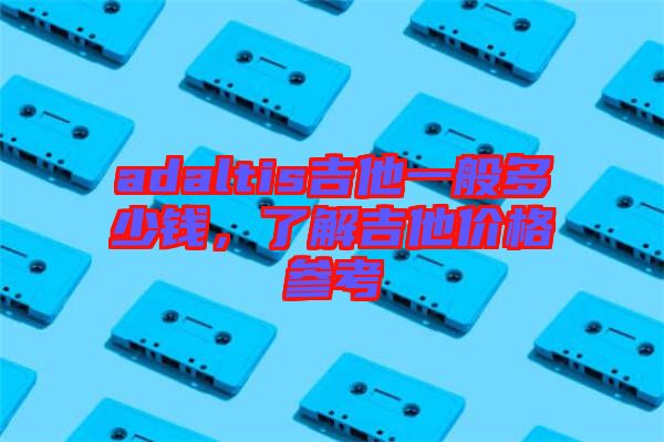adaltis吉他一般多少錢，了解吉他價(jià)格參考