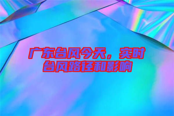 廣東臺(tái)風(fēng)今天，實(shí)時(shí)臺(tái)風(fēng)路徑和影響