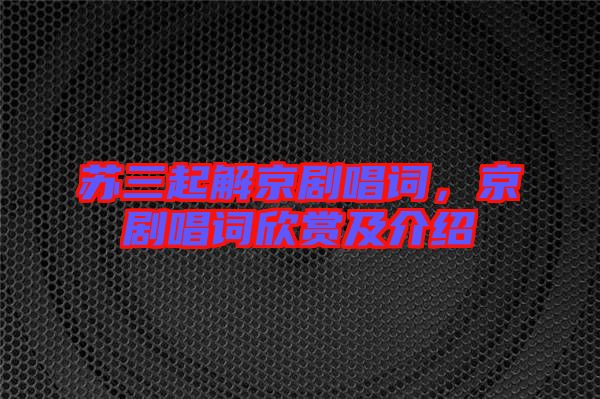 蘇三起解京劇唱詞，京劇唱詞欣賞及介紹