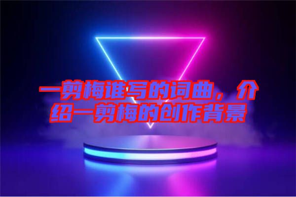 一剪梅誰寫的詞曲，介紹一剪梅的創(chuàng)作背景