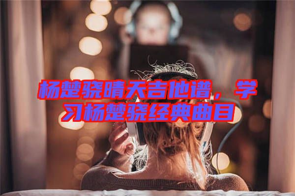 楊楚驍晴天吉他譜，學(xué)習(xí)楊楚驍經(jīng)典曲目