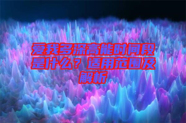愛我多深高能時(shí)間段是什么？適用范圍及解析