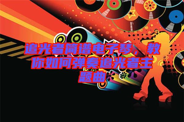 追光者簡譜電子琴，教你如何彈奏追光者主題曲