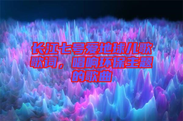 長江七號(hào)愛地球兒歌歌詞，唱響環(huán)保主題的歌曲