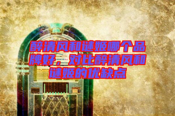 醉清風(fēng)和謎姬哪個品牌好，對比醉清風(fēng)和謎姬的優(yōu)缺點
